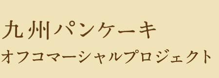 九州パンケーキオフコマーシャルプロジェクト