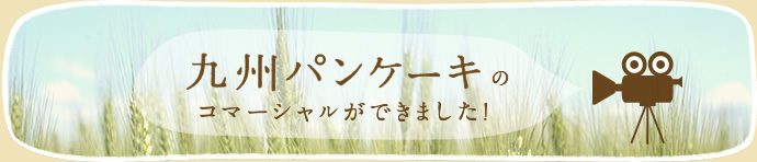九州パンケーキのコマーシャルができました！
