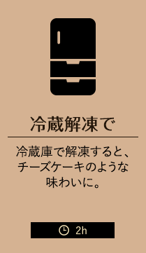 冷蔵解凍で 冷蔵庫で解凍すると、チーズケーキのような味わいに。