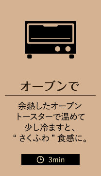 オーブンで 余熱したオーブントースターで温めて少し冷ますと、“さくふわ”食感に。