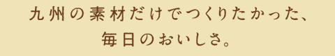 九州の素材だけでつくりたかった、毎日のおいしさ。