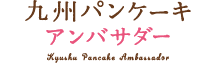 九州パンケーキアンバサダー